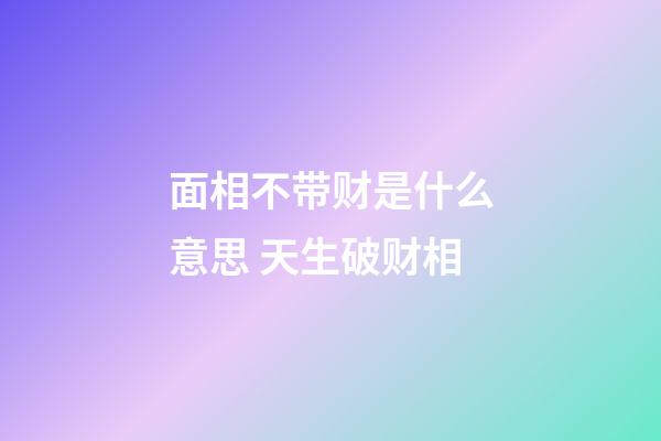 面相不带财是什么意思 天生破财相